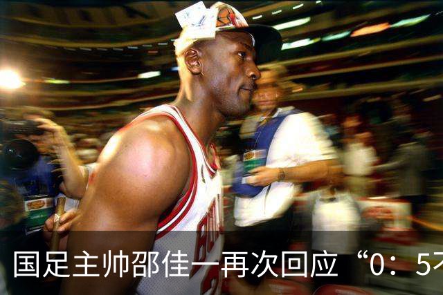 国足主帅邵佳一再次回应“0：5不敌巴勒斯坦队”：输了球责任在于主教练，不会埋怨队员
