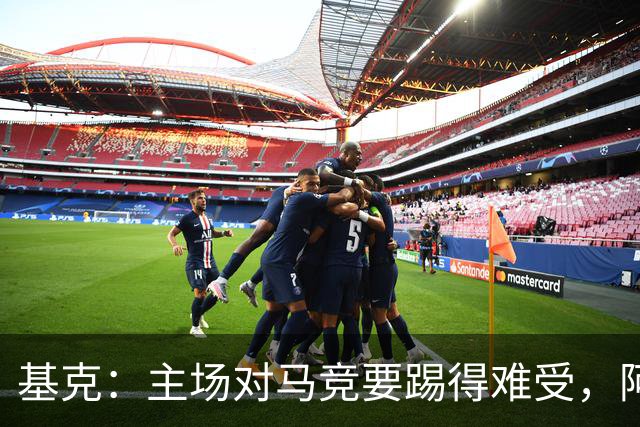 基克：主场对马竞要踢得难受，阿拉维斯拿分就是好事