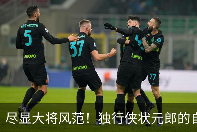 尽显大将风范！独行侠状元郎的自信心正在不断提升？